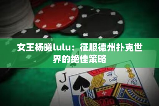 女王楊曦lulu：征服德州撲克世界的絕佳策略